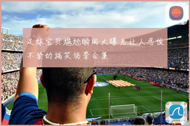 足球宝贝尴尬瞬间大曝光让人忍俊不禁的搞笑场景合集