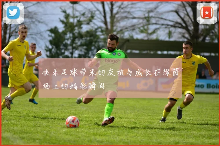 快乐足球带来的友谊与成长在绿茵场上的精彩瞬间