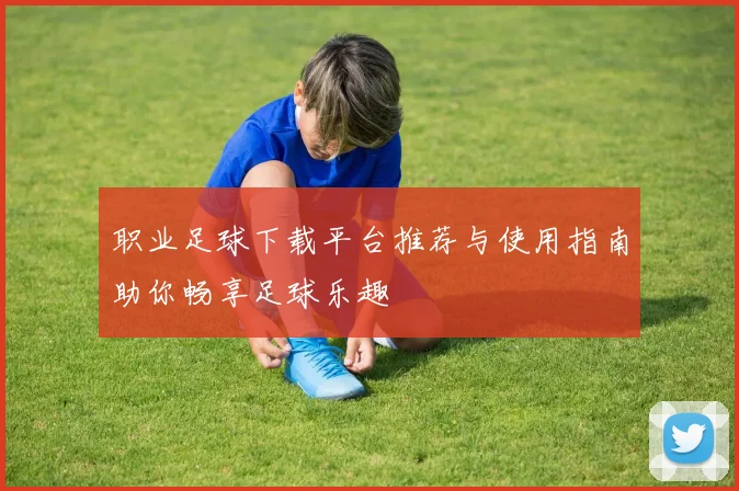 职业足球下载平台推荐与使用指南助你畅享足球乐趣