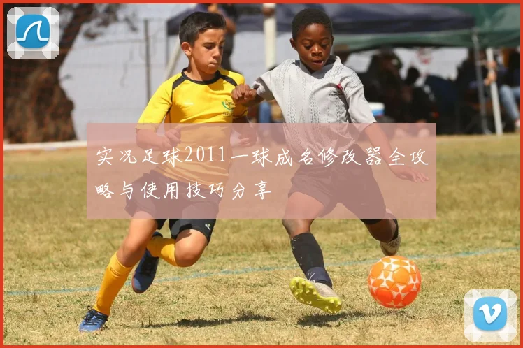 实况足球2011一球成名修改器全攻略与使用技巧分享