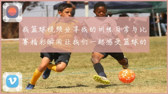 我篮球视频分享我的训练日常与比赛精彩瞬间让我们一起感受篮球的魅力与激情