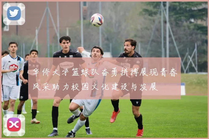 华侨大学篮球队奋勇拼搏展现青春风采助力校园文化建设与发展