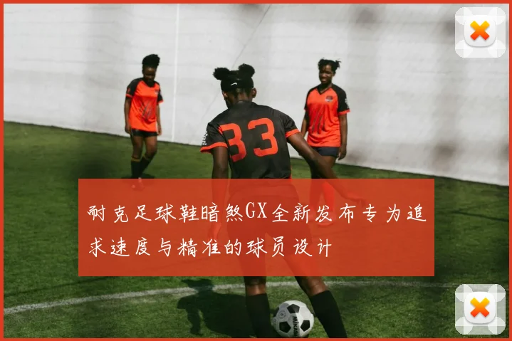 耐克足球鞋暗煞GX全新发布专为追求速度与精准的球员设计