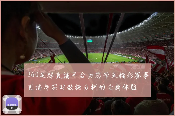 360足球直播平台为您带来精彩赛事直播与实时数据分析的全新体验